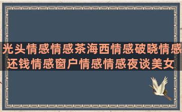 光头情感情感茶海西情感破晓情感还钱情感窗户情感情感夜谈美女 情感语录情感剪辑